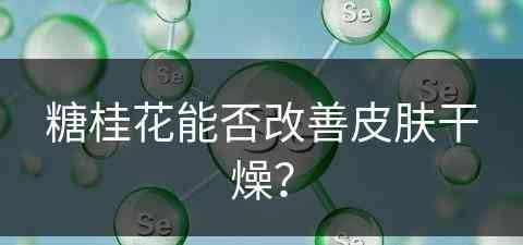 糖桂花能否改善皮肤干燥？